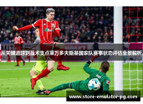 从关键进球到战术支点莱万多夫斯基国家队赛事状态评估全景解析 从关键进球到战术支点莱万多夫斯基国家队赛事状态评估全景解析