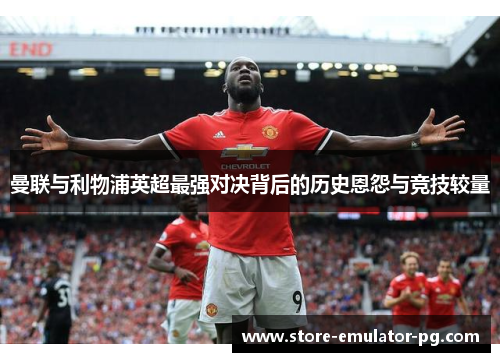 曼联与利物浦英超最强对决背后的历史恩怨与竞技较量