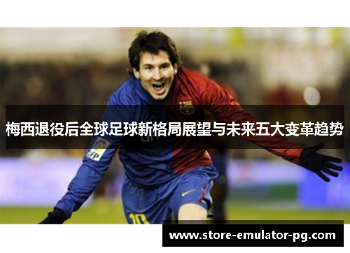 梅西退役后全球足球新格局展望与未来五大变革趋势 梅西退役后全球足球新格局展望与未来五大变革趋势