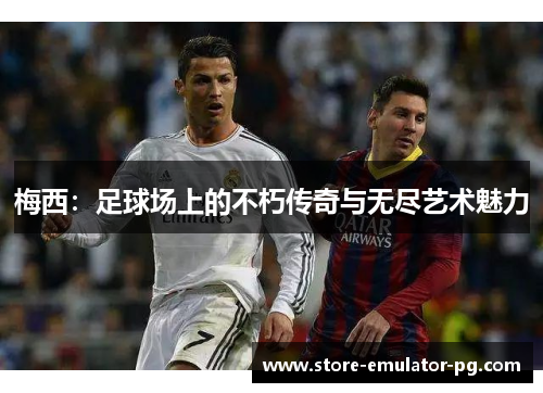 梅西:足球场上的不朽传奇与无尽艺术魅力 梅西:足球场上的不朽传奇与无尽艺术魅力