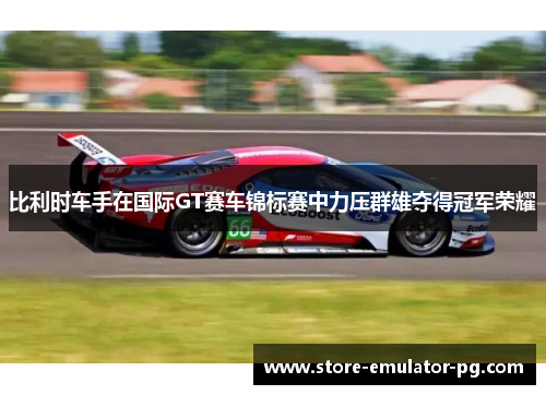 比利时车手在国际GT赛车锦标赛中力压群雄夺得冠军荣耀 比利时车手在国际GT赛车锦标赛中力压群雄夺得冠军荣耀