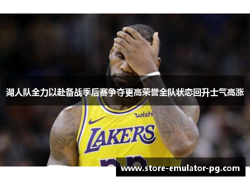 湖人队全力以赴备战季后赛争夺更高荣誉全队状态回升士气高涨