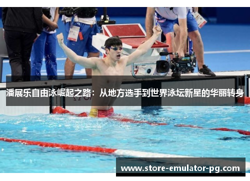 潘展乐自由泳崛起之路:从地方选手到世界泳坛新星的华丽转身 潘展乐自由泳崛起之路:从地方选手到世界泳坛新星的华丽转身