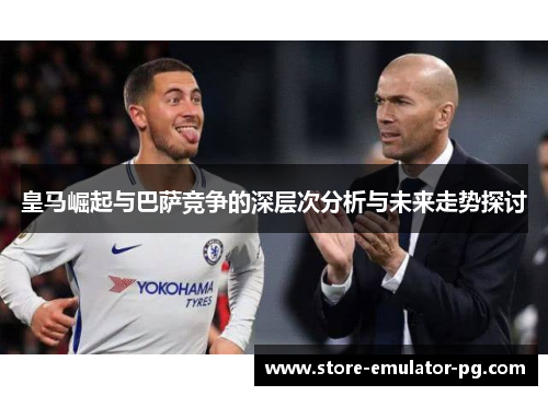 皇马崛起与巴萨竞争的深层次分析与未来走势探讨 皇马崛起与巴萨竞争的深层次分析与未来走势探讨