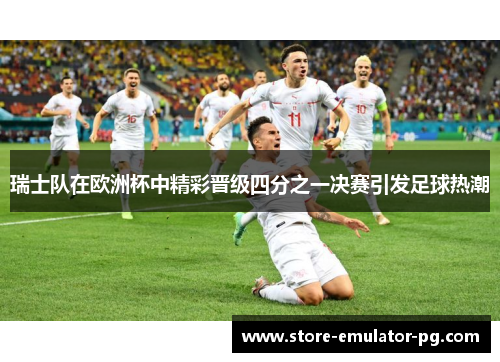 瑞士队在欧洲杯中精彩晋级四分之一决赛引发足球热潮 瑞士队在欧洲杯中精彩晋级四分之一决赛引发足球热潮