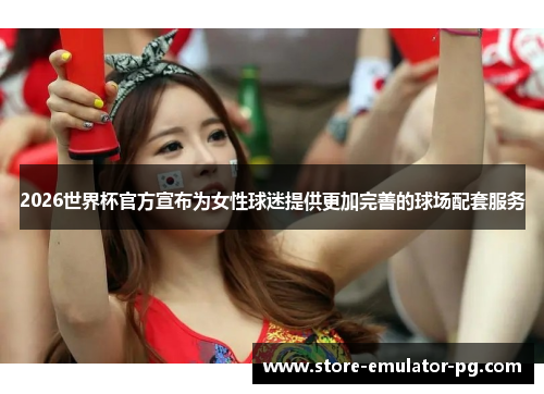 2026世界杯官方宣布为女性球迷提供更加完善的球场配套服务