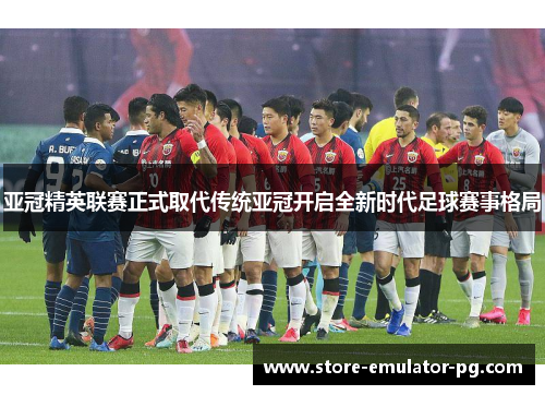 亚冠精英联赛正式取代传统亚冠开启全新时代足球赛事格局