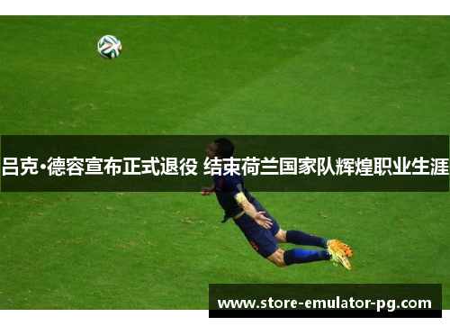 吕克·德容宣布正式退役 结束荷兰国家队辉煌职业生涯 吕克·德容宣布正式退役 结束荷兰国家队辉煌职业生涯