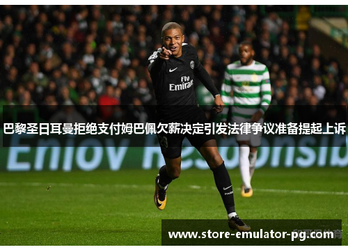 巴黎圣日耳曼拒绝支付姆巴佩欠薪决定引发法律争议准备提起上诉 巴黎圣日耳曼拒绝支付姆巴佩欠薪决定引发法律争议准备提起上诉