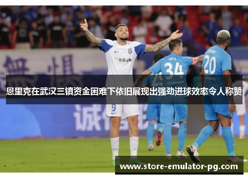 恩里克在武汉三镇资金困难下依旧展现出强劲进球效率令人称赞 恩里克在武汉三镇资金困难下依旧展现出强劲进球效率令人称赞