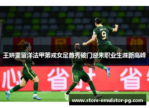 王妍雯留洋法甲第戎女足首秀破门迎来职业生涯新高峰