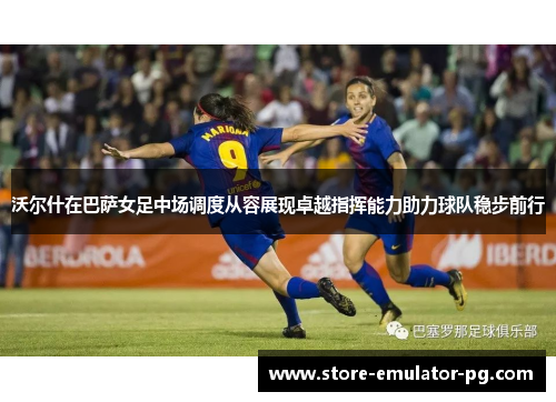沃尔什在巴萨女足中场调度从容展现卓越指挥能力助力球队稳步前行