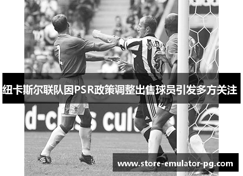 纽卡斯尔联队因PSR政策调整出售球员引发多方关注 