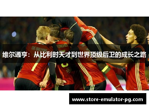 维尔通亨:从比利时天才到世界顶级后卫的成长之路 维尔通亨:从比利时天才到世界顶级后卫的成长之路