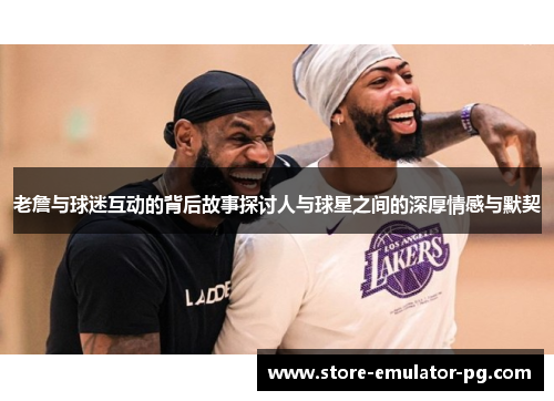 老詹与球迷互动的背后故事探讨人与球星之间的深厚情感与默契 老詹与球迷互动的背后故事探讨人与球星之间的深厚情感与默契