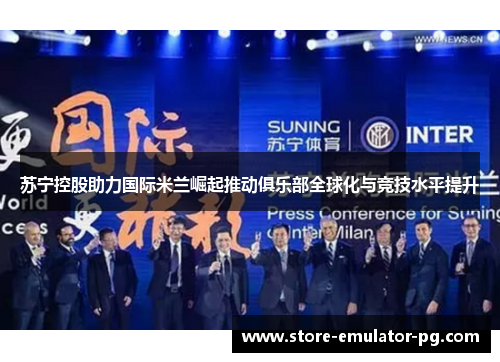 苏宁控股助力国际米兰崛起推动俱乐部全球化与竞技水平提升 苏宁控股助力国际米兰崛起推动俱乐部全球化与竞技水平提升