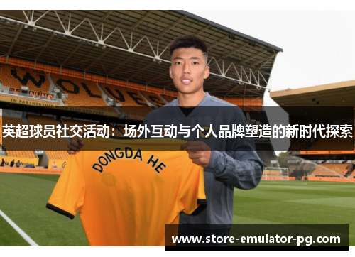 英超球员社交活动：场外互动与个人品牌塑造的新时代探索
