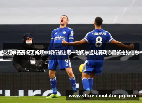 英超联赛赛况更新频率解析球迷第一时间掌握比赛动态最新走势信息