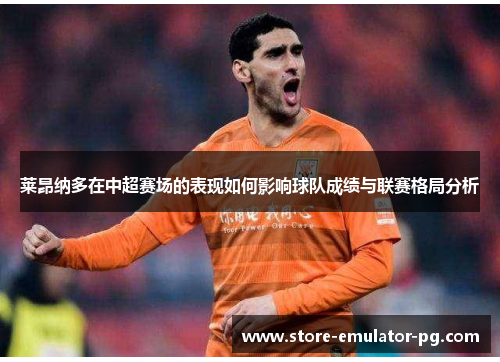 莱昂纳多在中超赛场的表现如何影响球队成绩与联赛格局分析