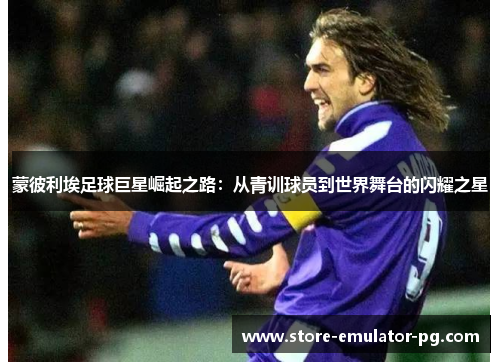蒙彼利埃足球巨星崛起之路：从青训球员到世界舞台的闪耀之星