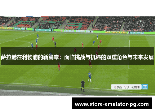 萨拉赫在利物浦的新篇章：面临挑战与机遇的双重角色与未来发展