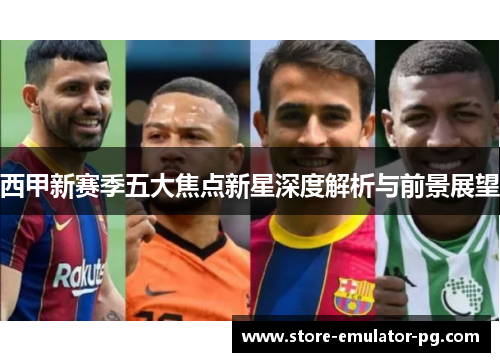 西甲新赛季五大焦点新星深度解析与前景展望