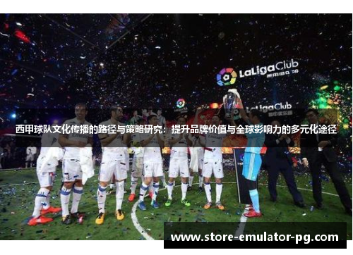 西甲球队文化传播的路径与策略研究：提升品牌价值与全球影响力的多元化途径