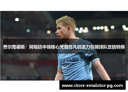 费尔南德斯：阿根廷中场核心凭借非凡创造力引领球队攻防转换