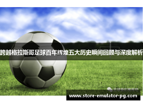 跨越格拉斯哥足球百年辉煌五大历史瞬间回顾与深度解析