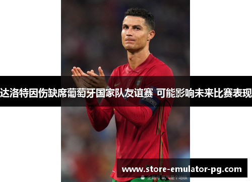 达洛特因伤缺席葡萄牙国家队友谊赛 可能影响未来比赛表现