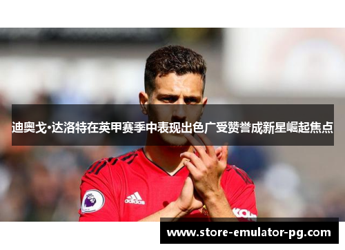 迪奥戈·达洛特在英甲赛季中表现出色广受赞誉成新星崛起焦点