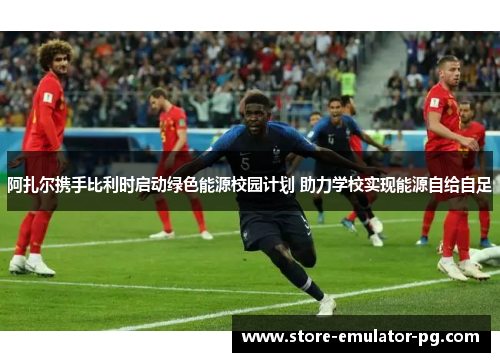 阿扎尔携手比利时启动绿色能源校园计划 助力学校实现能源自给自足