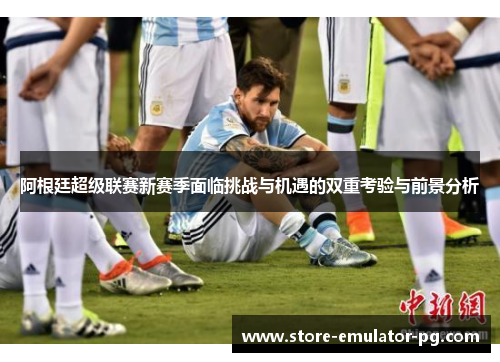 阿根廷超级联赛新赛季面临挑战与机遇的双重考验与前景分析