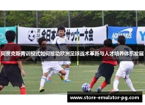 阿贾克斯青训模式如何推动欧洲足球战术革新与人才培养体系发展