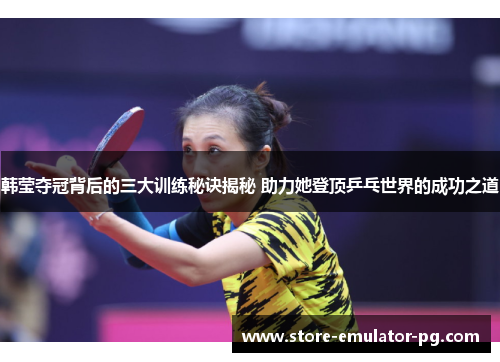 韩莹夺冠背后的三大训练秘诀揭秘 助力她登顶乒乓世界的成功之道