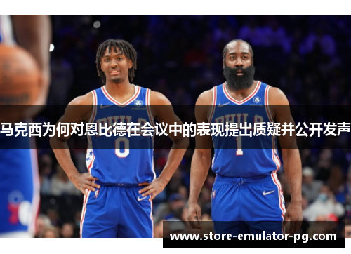 马克西为何对恩比德在会议中的表现提出质疑并公开发声