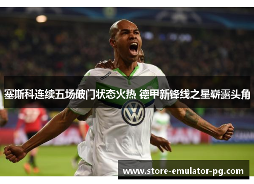 塞斯科连续五场破门状态火热 德甲新锋线之星崭露头角 塞斯科连续五场破门状态火热 德甲新锋线之星崭露头角