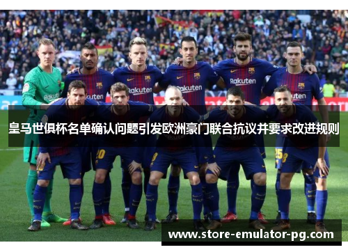 皇马世俱杯名单确认问题引发欧洲豪门联合抗议并要求改进规则