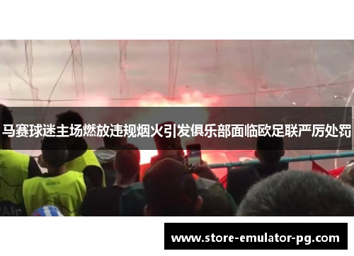 马赛球迷主场燃放违规烟火引发俱乐部面临欧足联严厉处罚