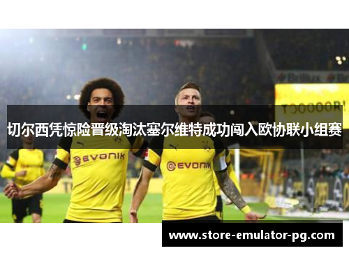 切尔西凭惊险晋级淘汰塞尔维特成功闯入欧协联小组赛