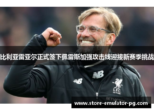 比利亚雷亚尔正式签下佩雷斯加强攻击线迎接新赛季挑战 比利亚雷亚尔正式签下佩雷斯加强攻击线迎接新赛季挑战