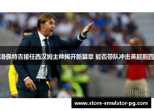 洛佩特吉接任西汉姆主帅揭开新篇章 能否带队冲击英超前四 洛佩特吉接任西汉姆主帅揭开新篇章 能否带队冲击英超前四