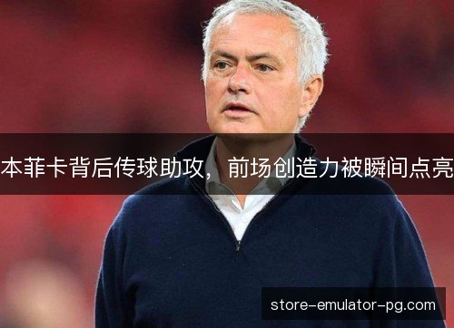 本菲卡背后传球助攻,前场创造力被瞬间点亮 本菲卡背后传球助攻,前场创造力被瞬间点亮